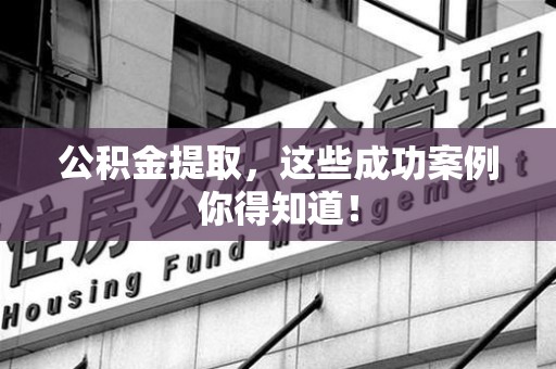 邵武公积金提取，这些成功案例你得知道！