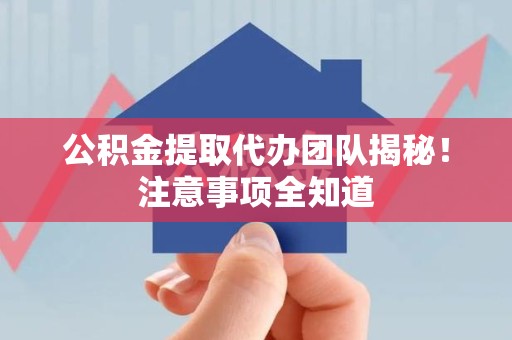 邵武公积金提取代办团队揭秘！注意事项全知道