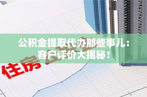 邵武公积金提取代办那些事儿：客户评价大揭秘！