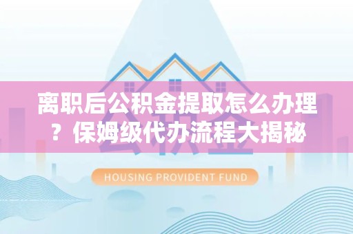 邵武离职后公积金提取怎么办理?保姆级代办流程大揭秘 邵武离职后公积金提取怎么办理?保姆级代办流程大揭秘