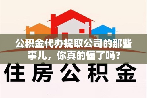 邵武公积金代办提取公司的那些事儿，你真的懂了吗？
