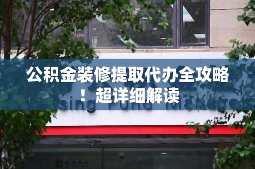 邵武公积金装修提取代办全攻略！超详细解读