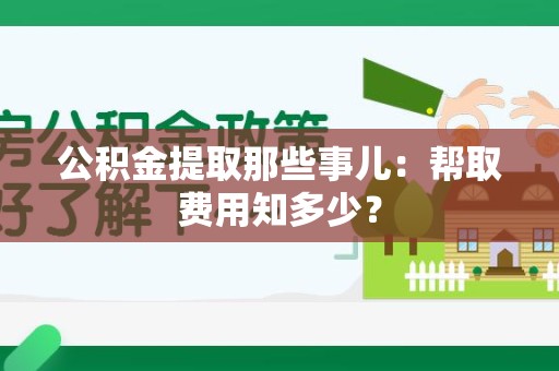邵武公积金提取那些事儿:帮取费用知多少? 邵武公积金提取那些事儿:帮取费用知多少?