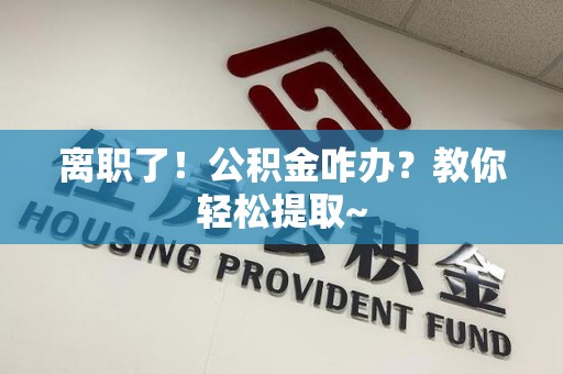 邵武离职了！公积金咋办？教你轻松提取~