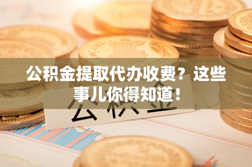 邵武公积金提取代办收费？这些事儿你得知道！