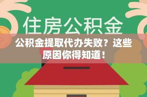 邵武公积金提取代办失败?这些原因你得知道! 邵武公积金提取代办失败?这些原因你得知道!