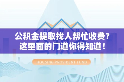 邵武公积金提取找人帮忙收费？这里面的门道你得知道！