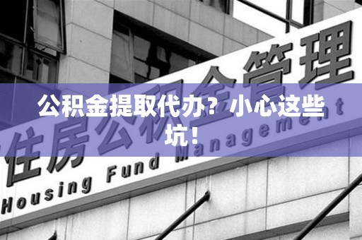 邵武公积金提取代办?小心这些坑! 邵武公积金提取代办?小心这些坑!