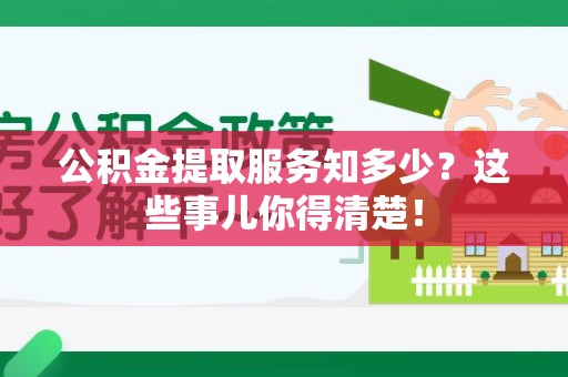 邵武公积金提取服务知多少？这些事儿你得清楚！