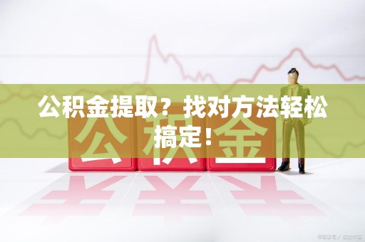 邵武公积金提取？找对方法轻松搞定！