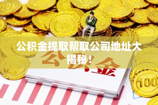 邵武公积金提取帮取公司地址大揭秘！