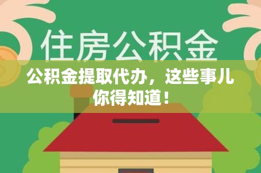 邵武公积金提取代办,这些事儿你得知道! 邵武公积金提取代办,这些事儿你得知道!