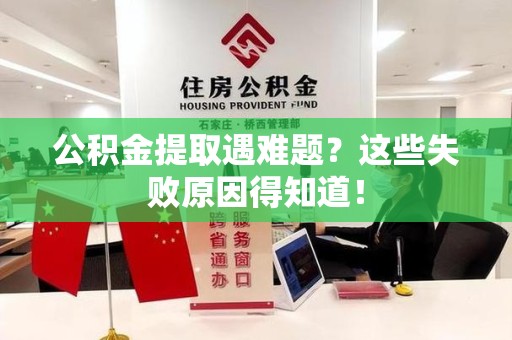 邵武公积金提取遇难题？这些失败原因得知道！