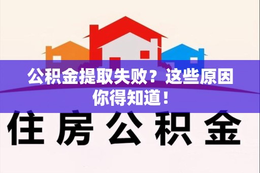 邵武公积金提取失败？这些原因你得知道！