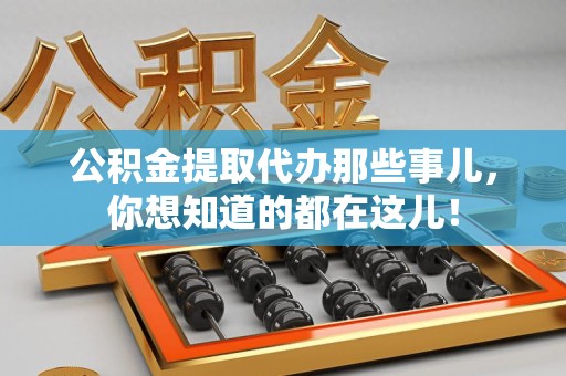 邵武公积金提取代办那些事儿，你想知道的都在这儿！