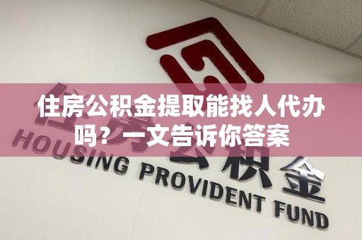 邵武住房公积金提取能找人代办吗？一文告诉你答案