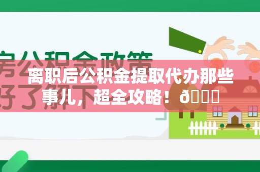 邵武离职后公积金提取代办那些事儿，超全攻略！😎