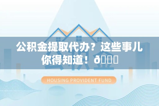 邵武公积金提取代办？这些事儿你得知道！😎
