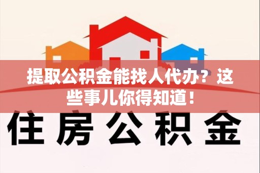 邵武提取公积金能找人代办?这些事儿你得知道! 邵武提取公积金能找人代办?这些事儿你得知道!