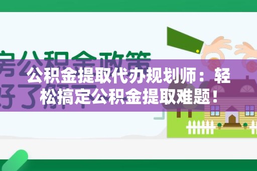 邵武公积金提取代办规划师：轻松搞定公积金提取难题！