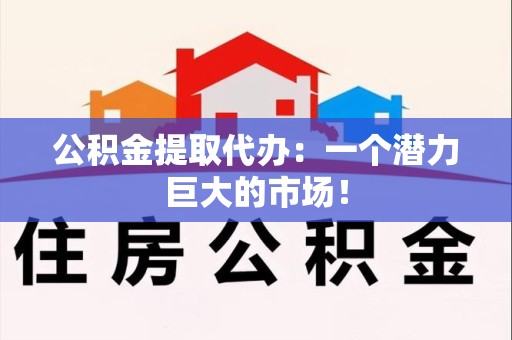 邵武公积金提取代办：一个潜力巨大的市场！