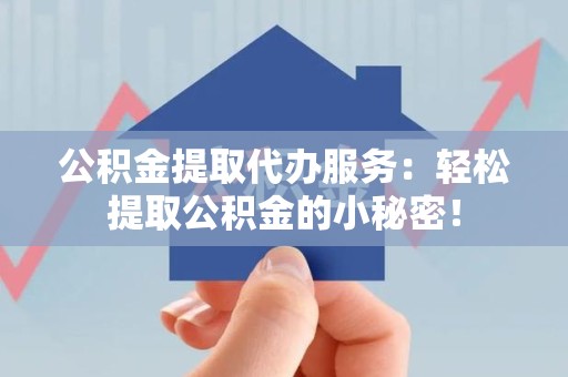 邵武公积金提取代办服务：轻松提取公积金的小秘密！