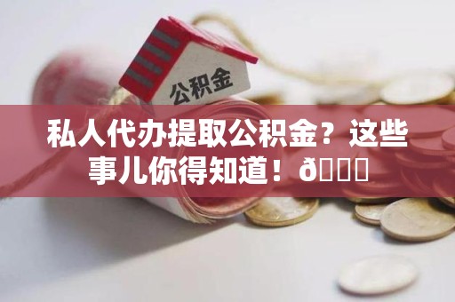 邵武私人代办提取公积金?这些事儿你得知道!😎 邵武私人代办提取公积金?这些事儿你得知道!😎