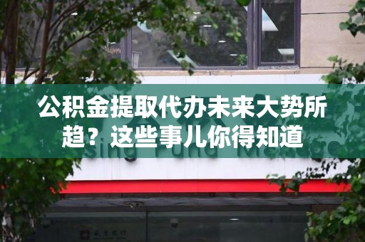 邵武公积金提取代办未来大势所趋?这些事儿你得知道 邵武公积金提取代办未来大势所趋?这些事儿你得知道