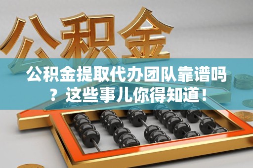 邵武公积金提取代办团队靠谱吗？这些事儿你得知道！