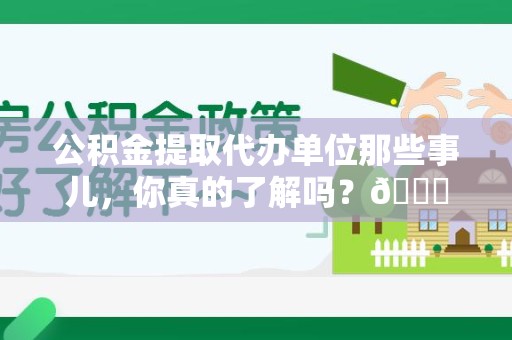 邵武公积金提取代办单位那些事儿，你真的了解吗？😎