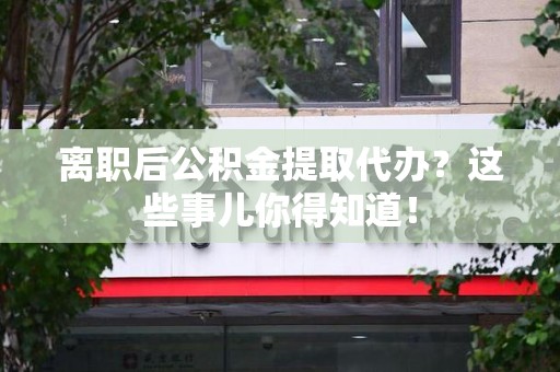 邵武离职后公积金提取代办?这些事儿你得知道! 邵武离职后公积金提取代办?这些事儿你得知道!