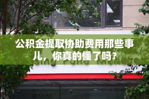 邵武公积金提取协助费用那些事儿，你真的懂了吗？