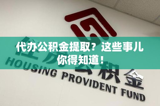 邵武代办公积金提取？这些事儿你得知道！