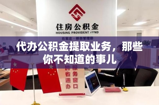 邵武代办公积金提取业务，那些你不知道的事儿