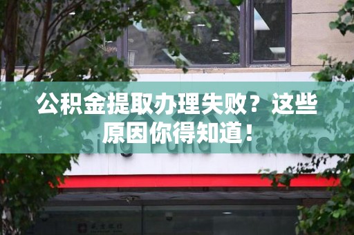 邵武公积金提取办理失败？这些原因你得知道！