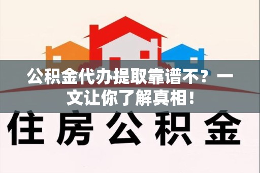 邵武公积金代办提取靠谱不？一文让你了解真相！