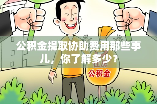 邵武公积金提取协助费用那些事儿，你了解多少？