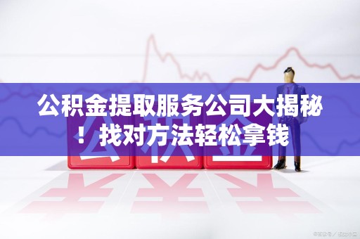 邵武公积金提取服务公司大揭秘！找对方法轻松拿钱