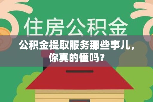 邵武公积金提取服务那些事儿，你真的懂吗？