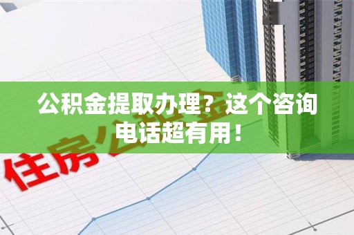 邵武公积金提取办理？这个咨询电话超有用！