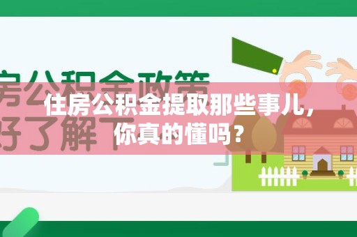 邵武住房公积金提取那些事儿，你真的懂吗？