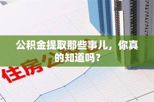 邵武公积金提取那些事儿，你真的知道吗？