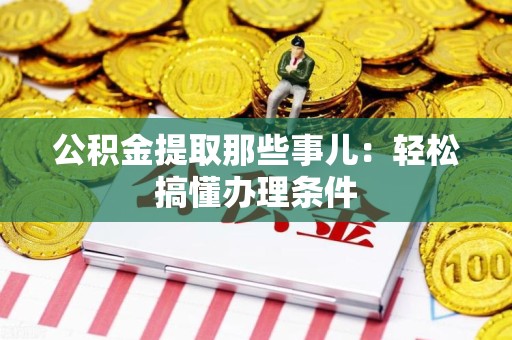 邵武公积金提取那些事儿：轻松搞懂办理条件