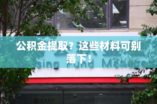 邵武公积金提取？这些材料可别落下！