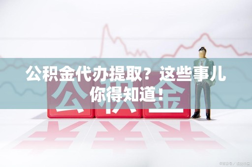 邵武公积金代办提取？这些事儿你得知道！