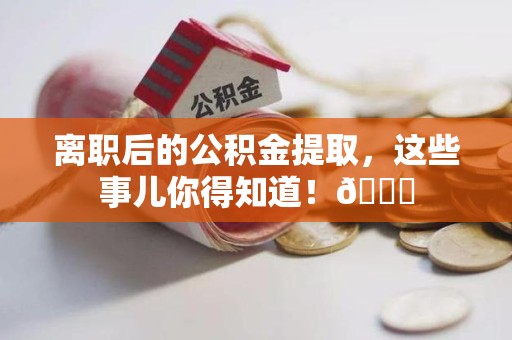 邵武离职后的公积金提取,这些事儿你得知道!😎 邵武离职后的公积金提取,这些事儿你得知道!😎