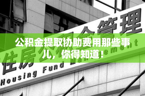 邵武公积金提取协助费用那些事儿，你得知道！
