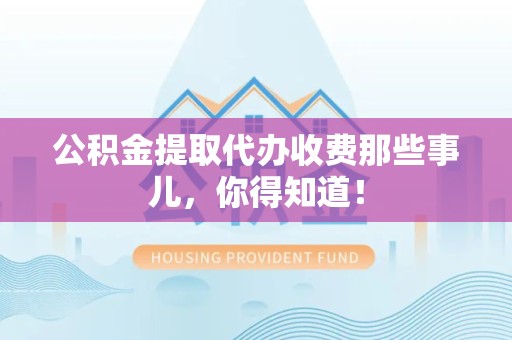 邵武公积金提取代办收费那些事儿，你得知道！