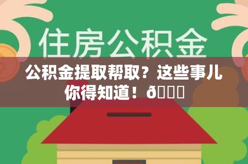 邵武公积金提取帮取？这些事儿你得知道！😎