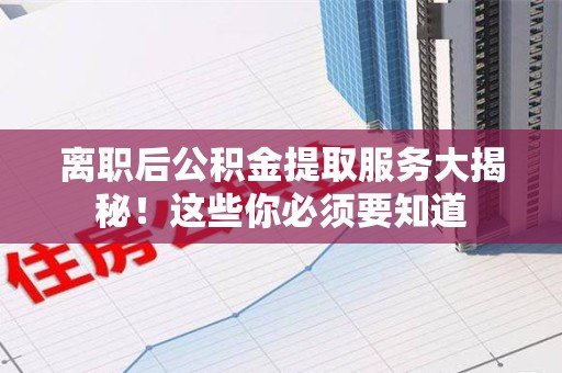 邵武离职后公积金提取服务大揭秘！这些你必须要知道